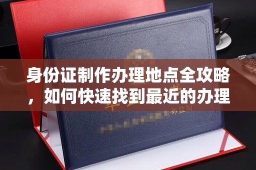 阳西身份证制作办理地点全攻略，如何快速找到最近的办理点