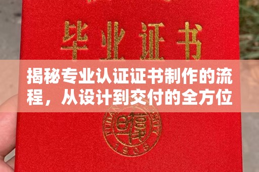 阳西揭秘专业认证证书制作的流程，从设计到交付的全方位指南
