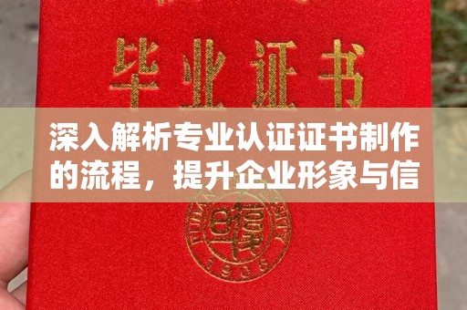 阳西深入解析专业认证证书制作的流程，提升企业形象与信任度