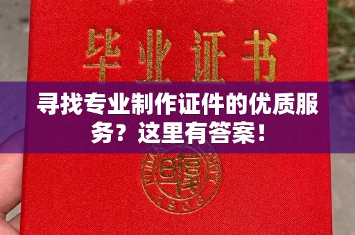 阳西寻找专业制作证件的优质服务？这里有答案！