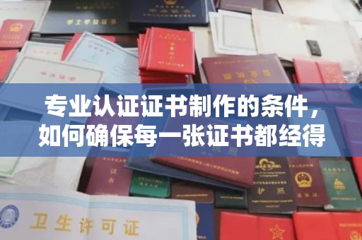 阳西专业认证证书制作的条件，如何确保每一张证书都经得起考验