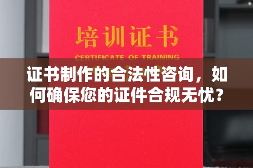 阳西证书制作的合法性咨询，如何确保您的证件合规无忧？