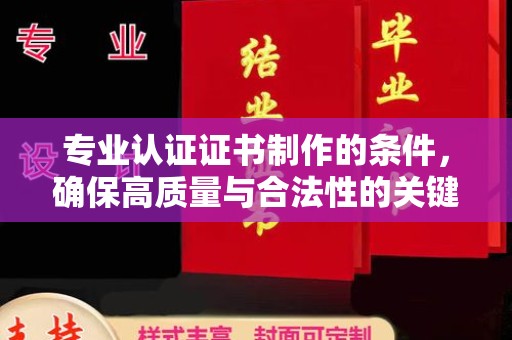 阳西专业认证证书制作的条件，确保高质量与合法性的关键要素