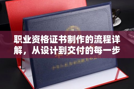 阳西职业资格证书制作的流程详解，从设计到交付的每一步